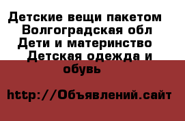 Детские вещи пакетом - Волгоградская обл. Дети и материнство » Детская одежда и обувь   